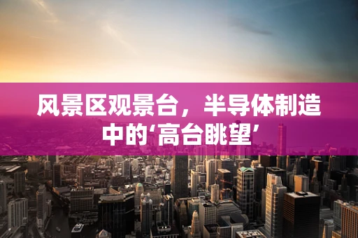 风景区观景台，半导体制造中的‘高台眺望’