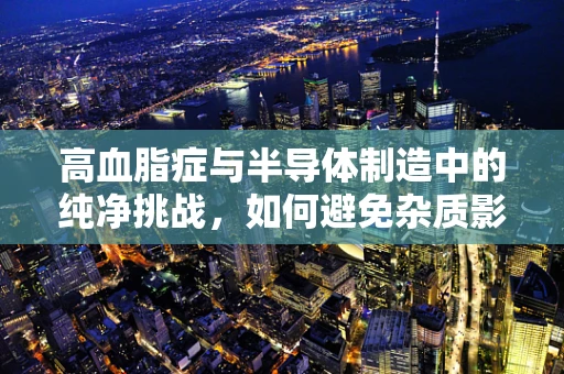 高血脂症与半导体制造中的纯净挑战，如何避免杂质影响？