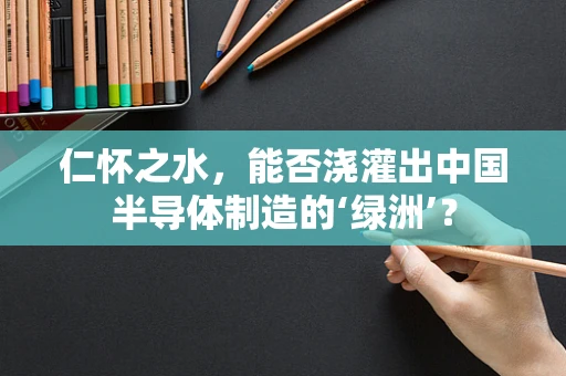 仁怀之水，能否浇灌出中国半导体制造的‘绿洲’？