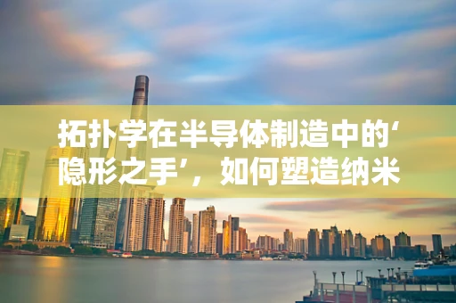 拓扑学在半导体制造中的‘隐形之手’，如何塑造纳米世界的微妙结构？