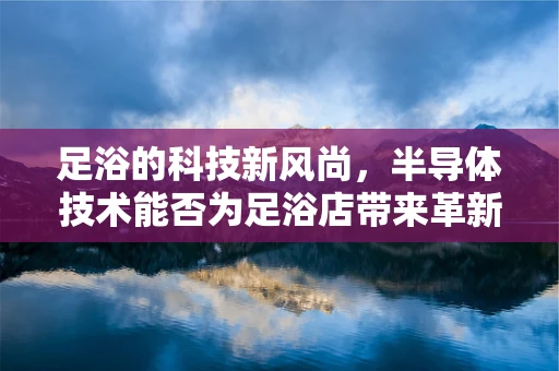 足浴的科技新风尚，半导体技术能否为足浴店带来革新？