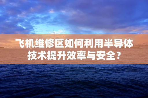 飞机维修区如何利用半导体技术提升效率与安全？