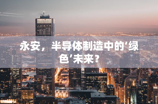 永安，半导体制造中的‘绿色’未来？