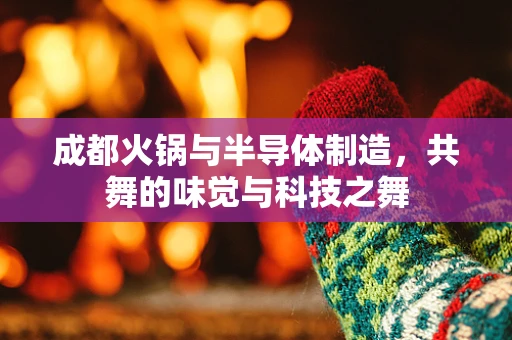 成都火锅与半导体制造，共舞的味觉与科技之舞