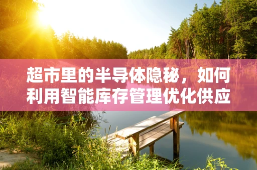 超市里的半导体隐秘，如何利用智能库存管理优化供应链？