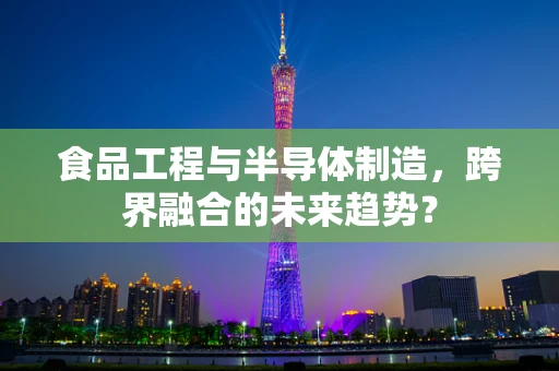 食品工程与半导体制造，跨界融合的未来趋势？