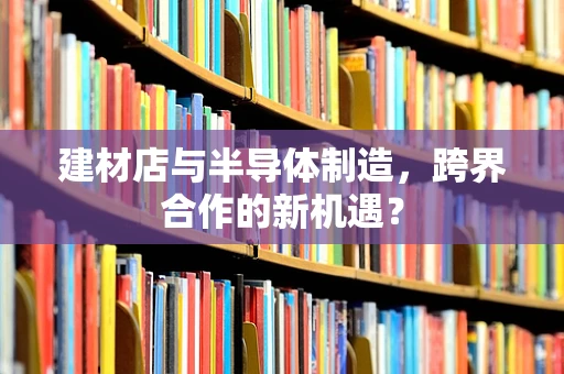 建材店与半导体制造，跨界合作的新机遇？