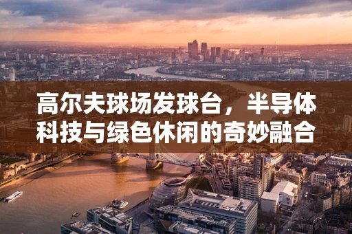 高尔夫球场发球台，半导体科技与绿色休闲的奇妙融合？