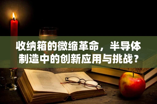 收纳箱的微缩革命，半导体制造中的创新应用与挑战？