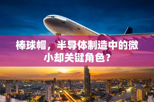 棒球帽，半导体制造中的微小却关键角色？
