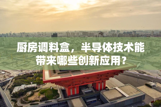 厨房调料盒，半导体技术能带来哪些创新应用？