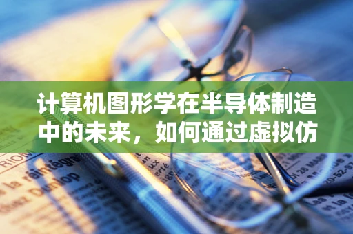 计算机图形学在半导体制造中的未来，如何通过虚拟仿真优化生产流程？