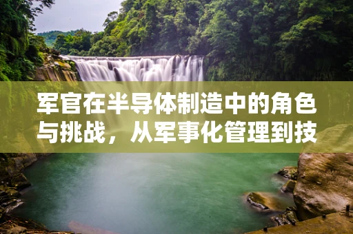 军官在半导体制造中的角色与挑战，从军事化管理到技术创新