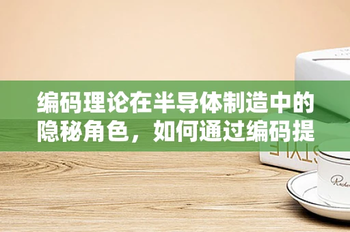 编码理论在半导体制造中的隐秘角色，如何通过编码提升数据传输效率？