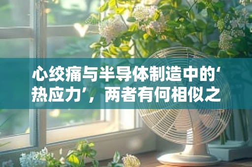 心绞痛与半导体制造中的‘热应力’，两者有何相似之处？