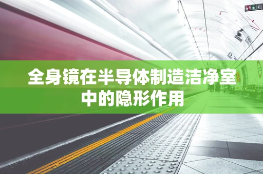 全身镜在半导体制造洁净室中的隐形作用