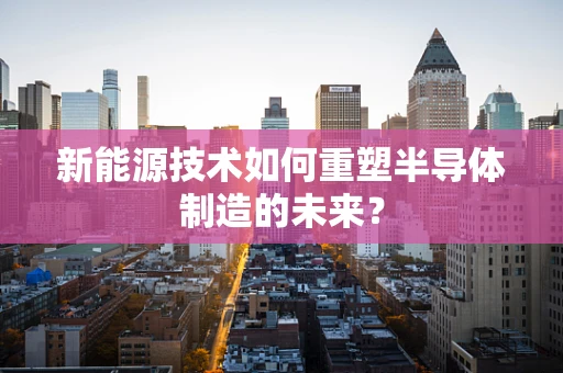 新能源技术如何重塑半导体制造的未来？