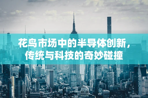 花鸟市场中的半导体创新，传统与科技的奇妙碰撞