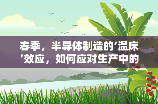春季，半导体制造的‘温床’效应，如何应对生产中的湿度挑战？
