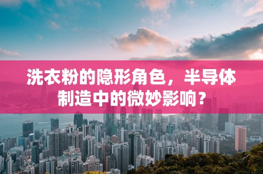 洗衣粉的隐形角色，半导体制造中的微妙影响？