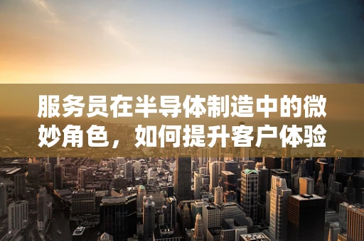 服务员在半导体制造中的微妙角色，如何提升客户体验与生产效率？