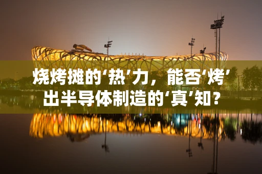 烧烤摊的‘热’力，能否‘烤’出半导体制造的‘真’知？