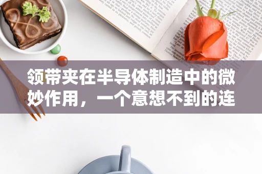 领带夹在半导体制造中的微妙作用，一个意想不到的连接点？