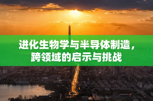 进化生物学与半导体制造，跨领域的启示与挑战