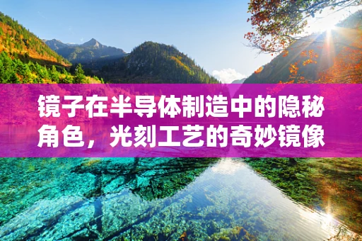 镜子在半导体制造中的隐秘角色，光刻工艺的奇妙镜像