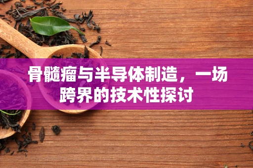 骨髓瘤与半导体制造，一场跨界的技术性探讨