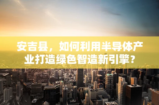 安吉县，如何利用半导体产业打造绿色智造新引擎？