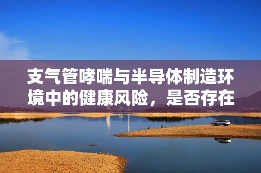 支气管哮喘与半导体制造环境中的健康风险，是否存在关联？
