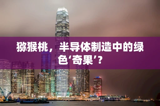 猕猴桃，半导体制造中的绿色‘奇果’？