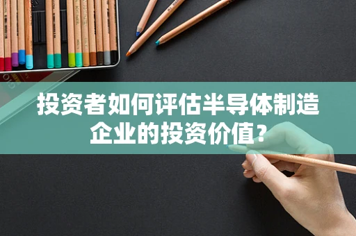 投资者如何评估半导体制造企业的投资价值？