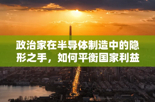 政治家在半导体制造中的隐形之手，如何平衡国家利益与市场自由？