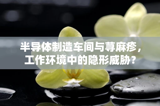 半导体制造车间与荨麻疹，工作环境中的隐形威胁？