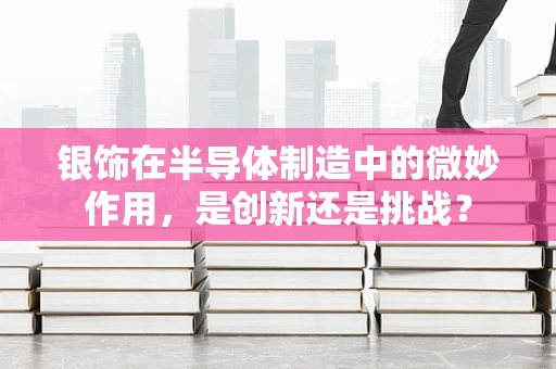 银饰在半导体制造中的微妙作用，是创新还是挑战？