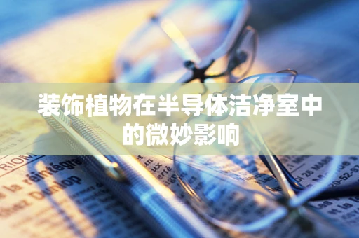 装饰植物在半导体洁净室中的微妙影响
