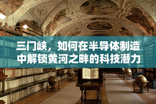 三门峡，如何在半导体制造中解锁黄河之畔的科技潜力？