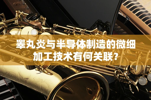 睾丸炎与半导体制造的微细加工技术有何关联？