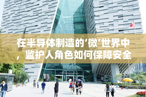 在半导体制造的‘微’世界中，监护人角色如何保障安全与合规？