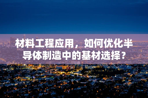 材料工程应用，如何优化半导体制造中的基材选择？