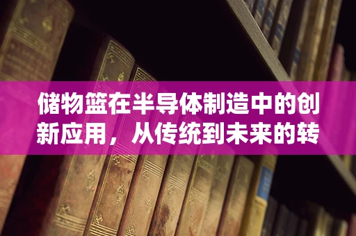 储物篮在半导体制造中的创新应用，从传统到未来的转变？