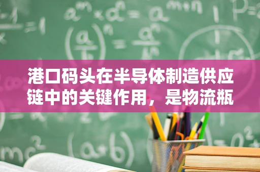港口码头在半导体制造供应链中的关键作用，是物流瓶颈还是高效枢纽？