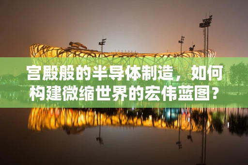 宫殿般的半导体制造，如何构建微缩世界的宏伟蓝图？