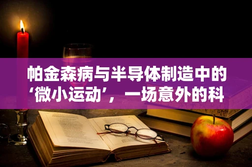 帕金森病与半导体制造中的‘微小运动’，一场意外的科学交集？