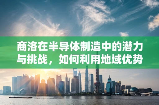 商洛在半导体制造中的潜力与挑战，如何利用地域优势发展？