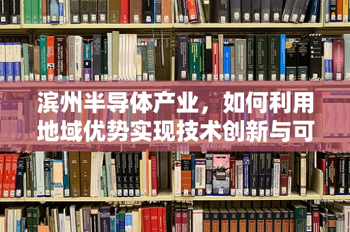 滨州半导体产业，如何利用地域优势实现技术创新与可持续发展？