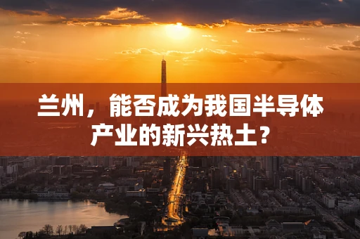 兰州，能否成为我国半导体产业的新兴热土？