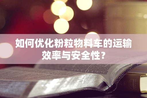 如何优化粉粒物料车的运输效率与安全性？